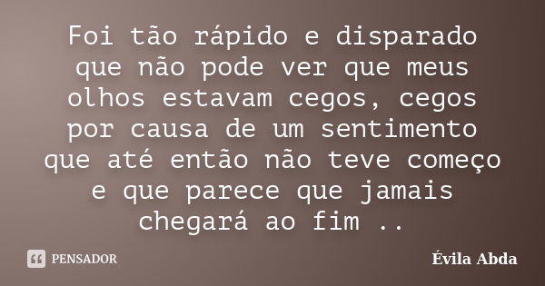 Foi tão rápido e disparado que não pode ver que meus olhos estavam cegos, cegos por causa de um sentimento que até então não teve começo e que parece que jamais... Frase de Évila Abda.