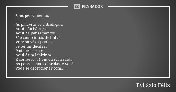 Seus pensamentos As palavras se entrelaçam Aqui não há regas Aqui há pensamentos São como tubos de linha Você só vê as pontas Se tentar decifrar Pode se perder ... Frase de Evilázio Félix.