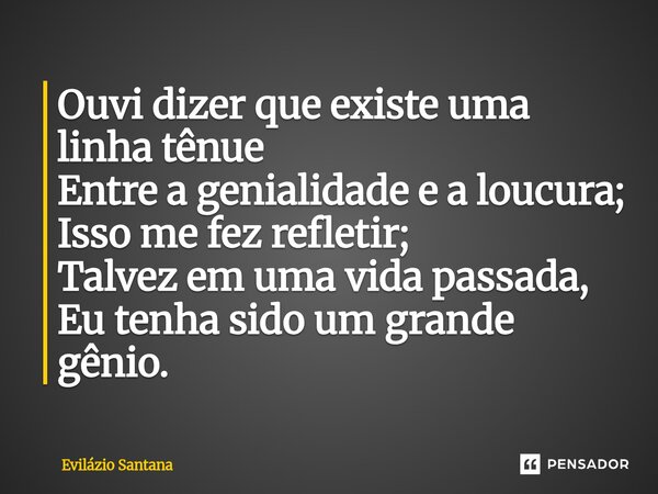 ⁠Ouvi dizer que existe uma linha tênue Entre a genialidade e a loucura; Isso me fez refletir; Talvez em uma vida passada, Eu tenha sido um grande gênio.... Frase de Evilázio Santana.