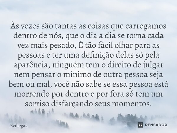 ⁠Às vezes são tantas as coisas que carregamos dentro de nós, que o dia a dia se torna cada vez mais pesado, É tão fácil olhar para as pessoas e ter uma definiçã... Frase de Evillegas.