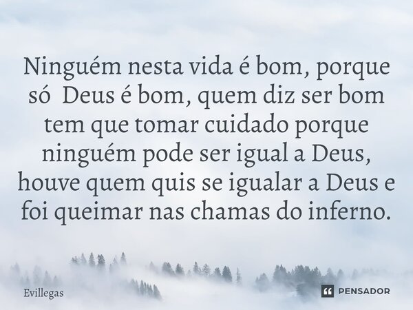 ⁠Ninguém nesta vida é bom, porque só Deus é bom, quem diz ser bom tem que tomar cuidado porque ninguém pode ser igual a Deus, houve quem quis se igualar a Deus ... Frase de Evillegas.