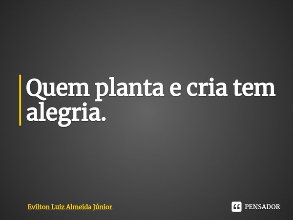 ⁠Quem planta e cria tem alegria.... Frase de Evilton Luiz Almeida Júnior.