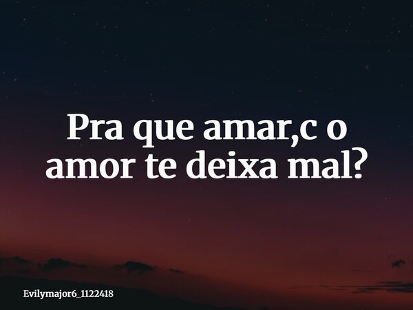Pra que amar,c o amor te deixa mal?⁠... Frase de evilymajor6_1122418.