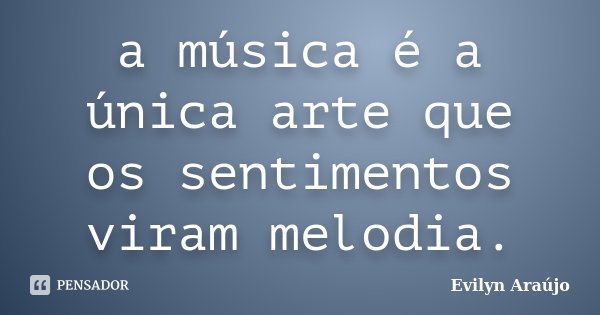 a música é a única arte que os sentimentos viram melodia.... Frase de Evilyn Araújo.