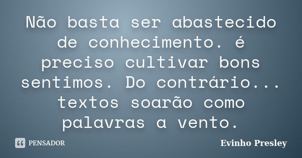 Não basta ser abastecido de conhecimento. é preciso cultivar bons sentimos. Do contrário... textos soarão como palavras a vento.... Frase de Evinho Presley.