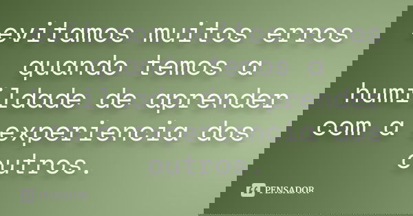 evitamos muitos erros quando temos a humildade de aprender com a experiencia dos outros.