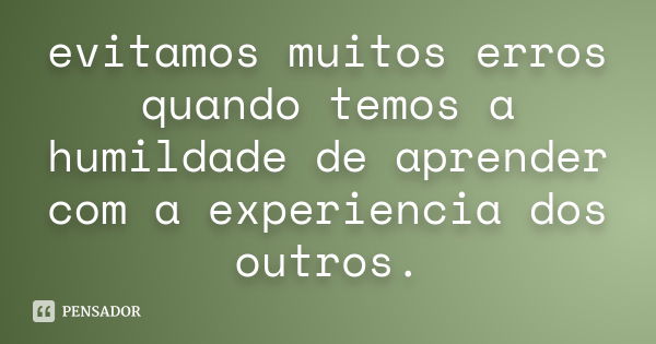 evitamos muitos erros quando temos a humildade de aprender com a experiencia dos outros.