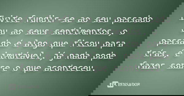 Evite fundir-se ao seu passado ou ao seus sentimentos, o passado é algo que ficou para trás, é imutável, já nada pode fazer sobre o que aconteceu.