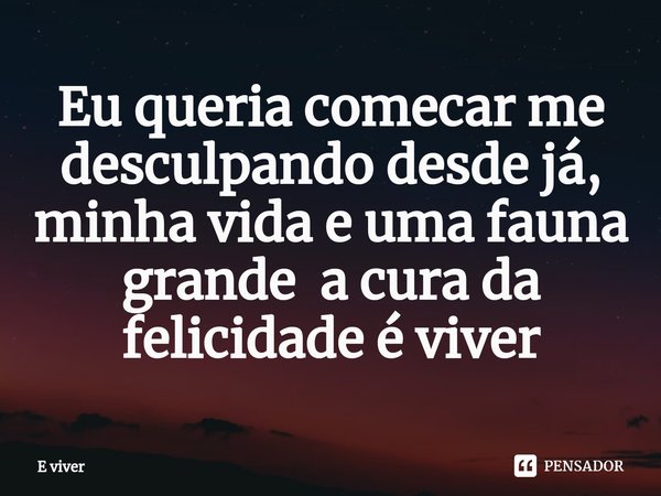 ⁠Eu queria comecar me desculpando desde já, minha vida e uma fauna grande a cura da felicidade é viver... Frase de E viver.