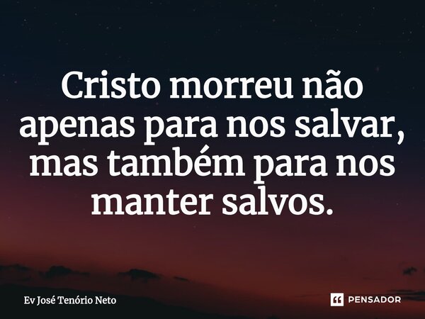 ⁠Cristo morreu não apenas para nos salvar, mas também para nos manter salvos.... Frase de Ev José Tenório Neto.