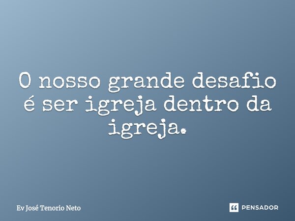 ⁠O nosso grande desafio é ser igreja dentro da igreja.... Frase de Ev José Tenório Neto.