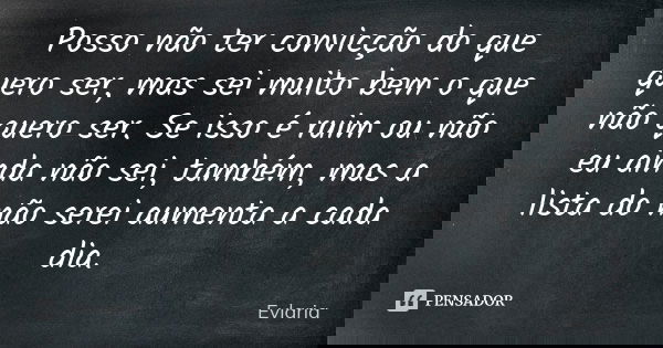 Posso não ter convicção do que quero ser, mas sei muito bem o que não quero ser. Se isso é ruim ou não eu ainda não sei, também, mas a lista do não serei aument... Frase de Evlaria.