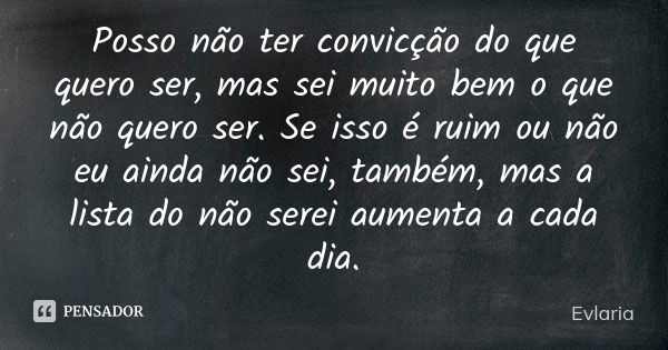 Posso não ter convicção do que quero ser, mas sei muito bem o que não quero ser. Se isso é ruim ou não eu ainda não sei, também, mas a lista do não serei aument... Frase de Evlaria.