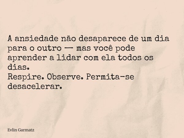 A ansiedade não desaparece de um dia para o outro — mas você pode aprender a lidar com ela todos os dias. Respire. Observe. Permita-se desacelerar.... Frase de Evlin Garmatz.