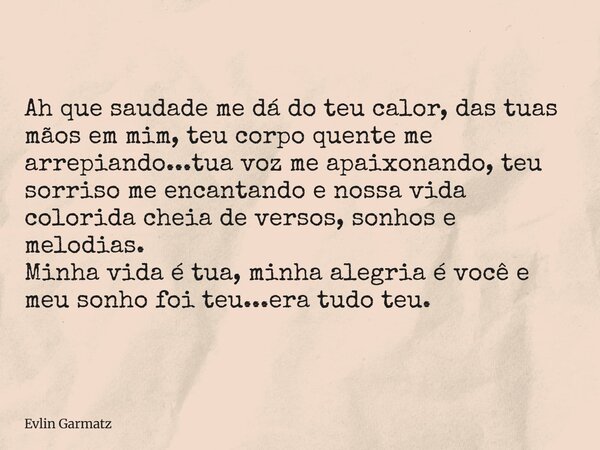 Ah que saudade me dá do teu calor, das tuas mãos em mim, teu corpo quente me arrepiando...tua voz me apaixonando, teu sorriso me encantando e nossa vida colorid... Frase de Evlin Garmatz.
