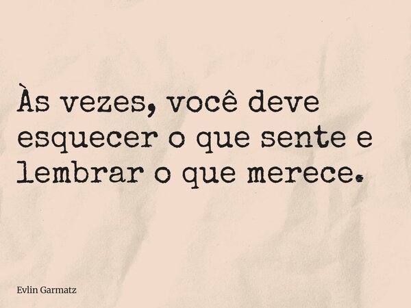 Às vezes, você deve esquecer o que sente e lembrar o que merece.... Frase de Evlin Garmatz.