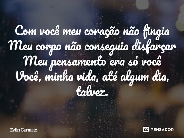 ⁠Com você meu coração não fingia Meu corpo não conseguia disfarçar Meu pensamento era só você Você, minha vida, até algum dia, talvez.... Frase de Evlin Garmatz.