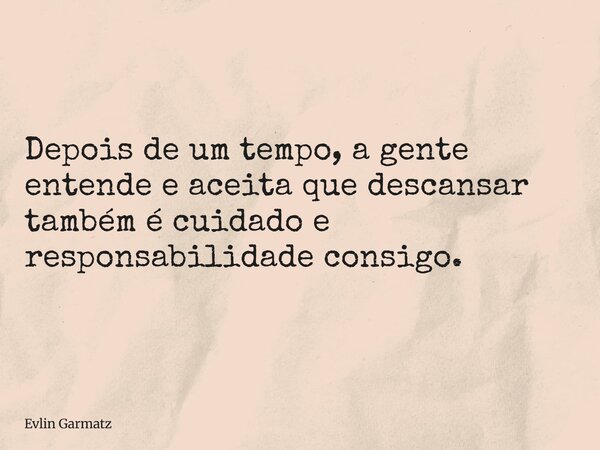 Depois de um tempo, a gente entende e aceita que descansar também é cuidado e responsabilidade consigo.... Frase de Evlin Garmatz.