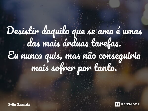Desistir daquilo que se ama é umas das mais árduas tarefas. Eu nunca quis, mas não conseguiria mais sofrer por tanto.... Frase de Evlin Garmatz.