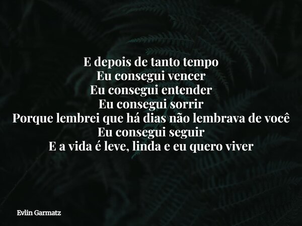 E depois de tanto tempo Eu consegui vencer Eu consegui entender Eu consegui sorrir Porque lembrei que há dias não lembrava de você Eu consegui seguir E a vida é... Frase de Evlin Garmatz.