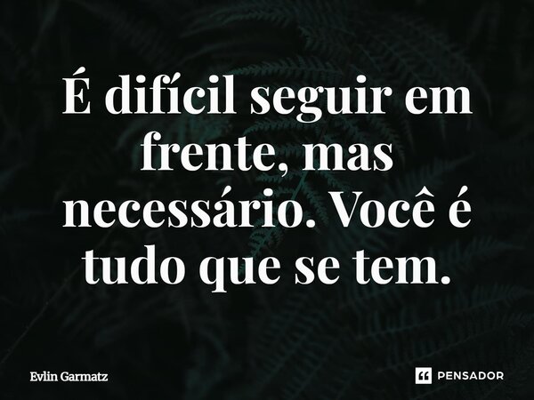 ⁠É difícil seguir em frente, mas necessário. Você é tudo que se tem.... Frase de Evlin Garmatz.