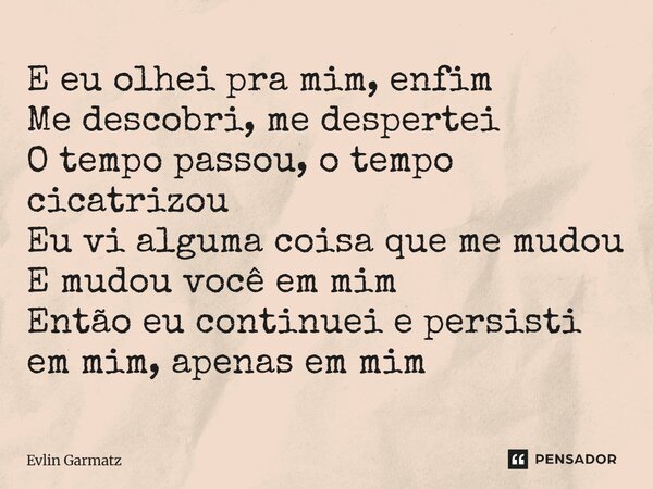 ⁠E eu olhei pra mim, enfim Me descobri, me despertei O tempo passou, o tempo cicatrizou Eu vi alguma coisa que me mudou E mudou você em mim Então eu continuei e... Frase de Evlin Garmatz.