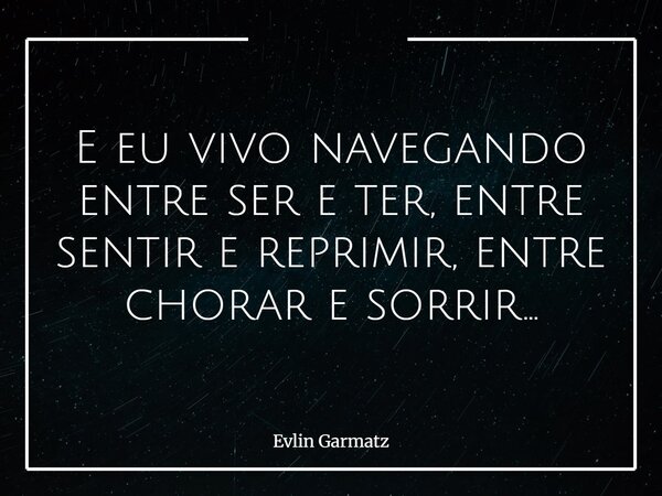 E eu vivo navegando entre ser e ter, entre sentir e reprimir, entre chorar e sorrir...... Frase de Evlin Garmatz.