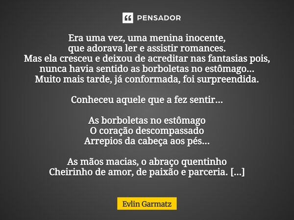 Era uma vez, uma menina inocente, que adorava ler e assistir romances. Mas ela cresceu e deixou de acreditar nas fantasias pois, nunca havia sentido as borbole... Frase de Evlin Garmatz.