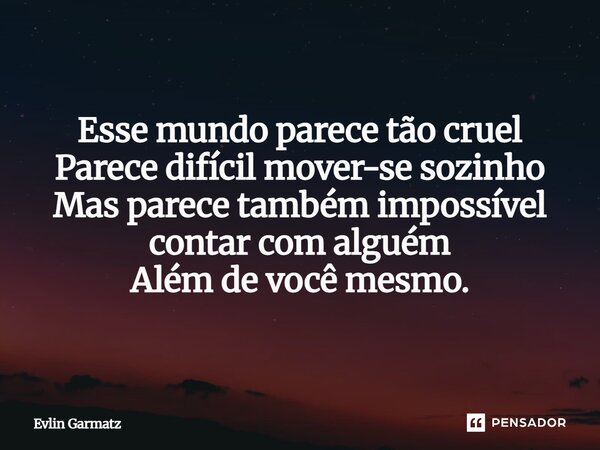 ⁠Esse mundo parece tão cruel Parece difícil mover-se sozinho Mas parece também impossível contar com alguém Além de você mesmo.... Frase de Evlin Garmatz.
