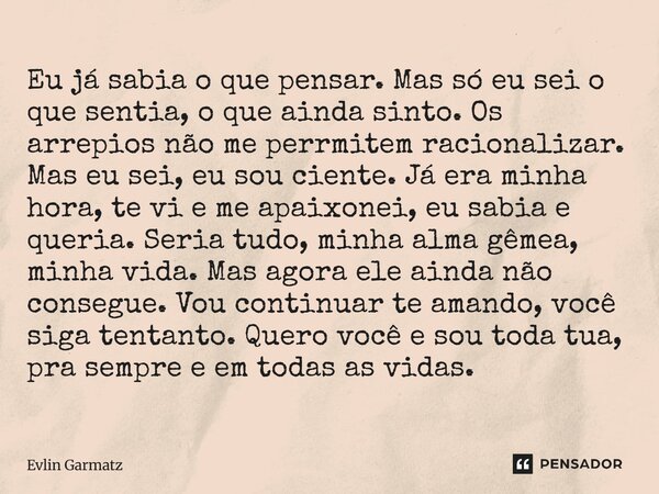 Eu já sabia o que pensar. Mas só eu sei o que sentia, o que ainda sinto. Os arrepios não me perrmitem racionalizar. Mas eu sei, eu sou ciente. Já era minha hor... Frase de Evlin Garmatz.