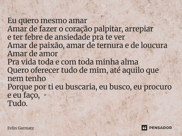 ⁠⁠Eu quero mesmo amar Amar de fazer o coração palpitar, arrepiar e ter febre de ansiedade pra te ver Amar de paixão, amar de ternura e de loucura Amar de amor P... Frase de Evlin Garmatz.