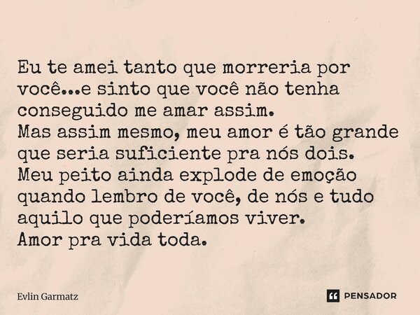 Eu te amei tanto que morreria por você...e sinto que você não tenha conseguido me amar assim. Mas assim mesmo, meu amor é tão grande que seria suficiente pra n... Frase de Evlin Garmatz.