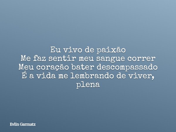 Eu vivo de paixão Me faz sentir meu sangue correr Meu coração bater descompassado É a vida me lembrando de viver, plena... Frase de Evlin Garmatz.