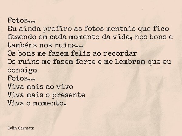 Fotos... Eu ainda prefiro as fotos mentais que fico fazendo em cada momento da vida, nos bons e tambéns nos ruins... Os bons me fazem feliz ao recordar Os ruins... Frase de Evlin Garmatz.