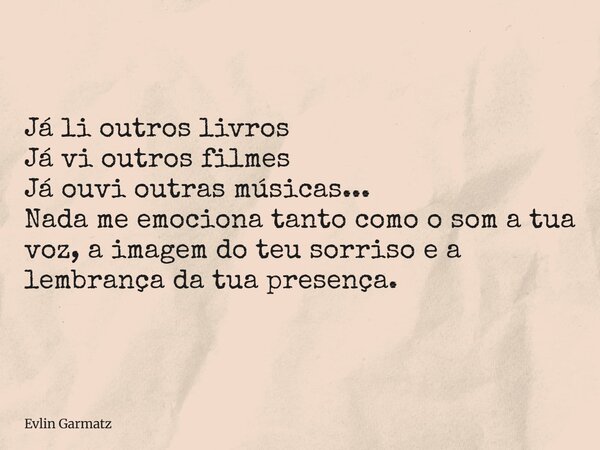 Já li outros livros Já vi outros filmes Já ouvi outras músicas... Nada me emociona tanto como o som a tua voz, a imagem do teu sorriso e a lembrança da tua pres... Frase de Evlin Garmatz.