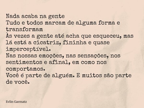 Nada acaba na gente Tudo e todos marcam de alguma forma e transformam Às vezes a gente até acha que esqueceu, mas lá está a cicatriz, fininha e quase imperceptí... Frase de Evlin Garmatz.