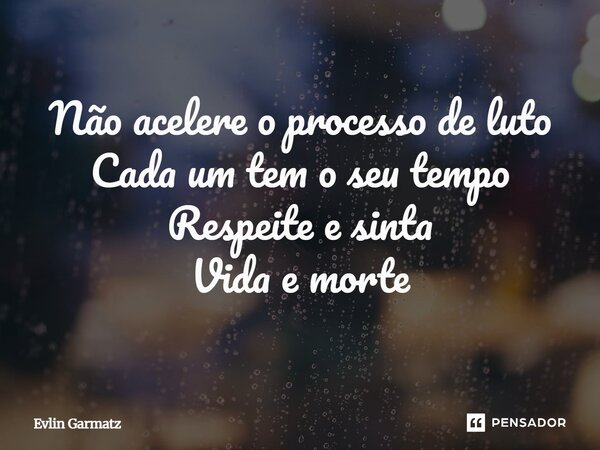 ⁠Não acelere o processo de luto Cada um tem o seu tempo Respeite e sinta Vida e morte... Frase de Evlin Garmatz.