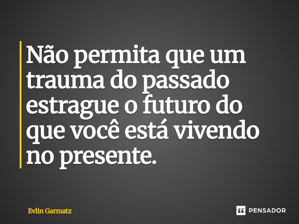 ⁠Não permita que um trauma do passado estrague o futuro do que você está vivendo no presente.... Frase de Evlin Garmatz.