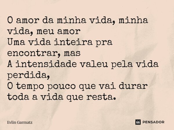 ⁠O amor da minha vida, minha vida, meu amor Uma vida inteira pra encontrar, mas A intensidade valeu pela vida perdida, O tempo pouco que vai durar toda a vida q... Frase de Evlin Garmatz.