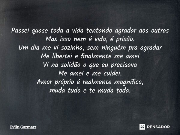 Passei quase toda a vida tentando agradar aos outros Mas isso nem é vida, é prisão. Um dia me vi sozinha, sem ninguém pra agradar Me libertei e finalmente me a... Frase de Evlin Garmatz.