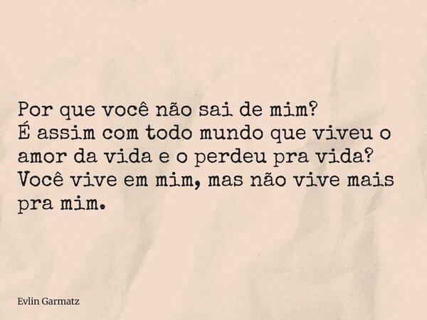 Por que você não sai de mim? É assim com todo mundo que viveu o amor da vida e o perdeu pra vida? Você vive em mim, mas não vive mais pra mim.... Frase de Evlin Garmatz.