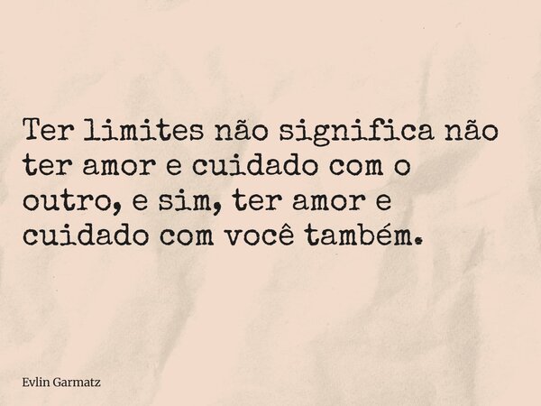 Ter limites não significa não ter amor e cuidado com o outro, e sim, ter amor e cuidado com você também.... Frase de Evlin Garmatz.