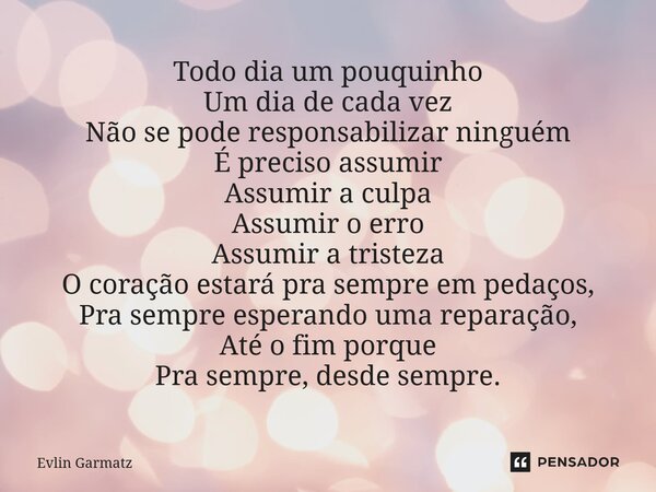 Todo dia um pouquinho Um dia de cada vez Não se pode responsabilizar ninguém É preciso assumir Assumir a culpa Assumir o erro Assumir a tristeza O coração est... Frase de Evlin Garmatz.