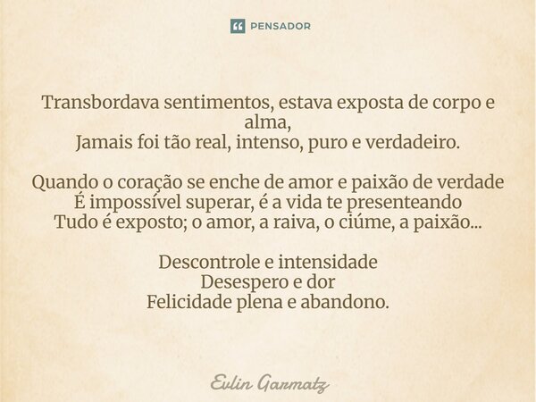 Transbordava sentimentos, estava exposta de corpo e alma, Jamais foi tão real, intenso, puro e verdadeiro. Quando o coração se enche de amor e paixão de verdad... Frase de Evlin Garmatz.