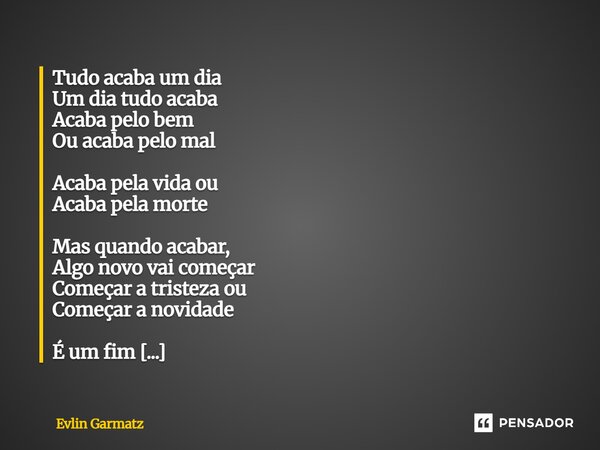 Tudo acaba um dia Um dia tudo acaba Acaba pelo bem Ou acaba pelo mal Acaba pela vida ou Acaba pela morte Mas quando acabar, Algo novo vai começar Começar a tri... Frase de Evlin Garmatz.
