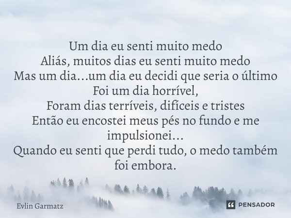 Um dia eu senti muito medo Aliás, muitos dias eu senti muito medo Mas um dia...um dia eu decidi que seria o último Foi um dia horrível, Foram dias terríveis, d... Frase de Evlin Garmatz.