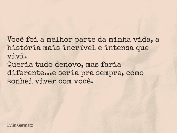 Você foi a melhor parte da minha vida, a história mais incrível e intensa que vivi. Queria tudo denovo, mas faria diferente...e seria pra sempre, como sonhei vi... Frase de Evlin Garmatz.