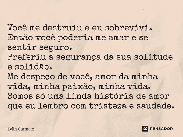 Você me destruiu e eu sobrevivi. Então você poderia me amar e se sentir seguro. Preferiu a segurança da sua solitude e solidão. Me despeço de você, amor da mi... Frase de Evlin Garmatz.