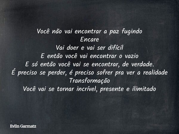 Você não vai encontrar a paz fugindo Encare Vai doer e vai ser difícil E então você vai encontrar o vazio E só então você vai se encontrar, de verdade. É precis... Frase de Evlin Garmatz.