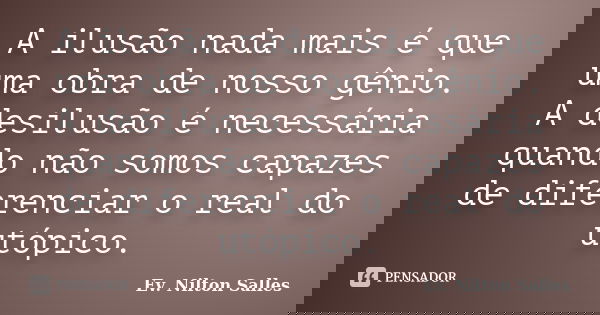 A ilusão nada mais é que uma obra de nosso gênio. A desilusão é necessária quando não somos capazes de diferenciar o real do utópico.... Frase de Ev Nilton Salles.